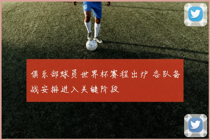 俱乐部球员世界杯赛程出炉 各队备战安排进入关键阶段