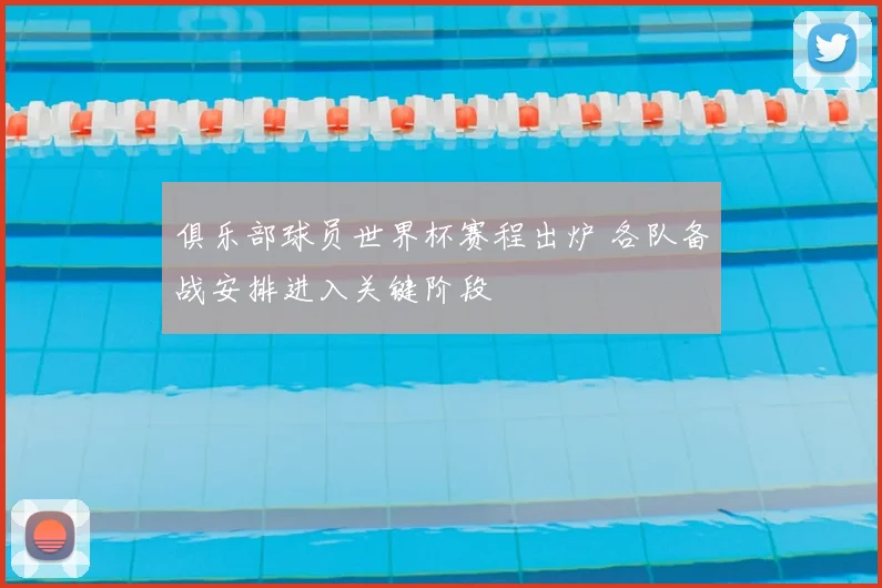 俱乐部球员世界杯赛程出炉 各队备战安排进入关键阶段