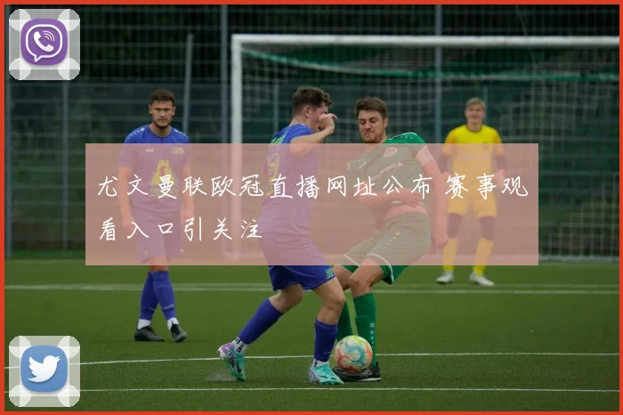 尤文曼联欧冠直播网址公布 赛事观看入口引关注