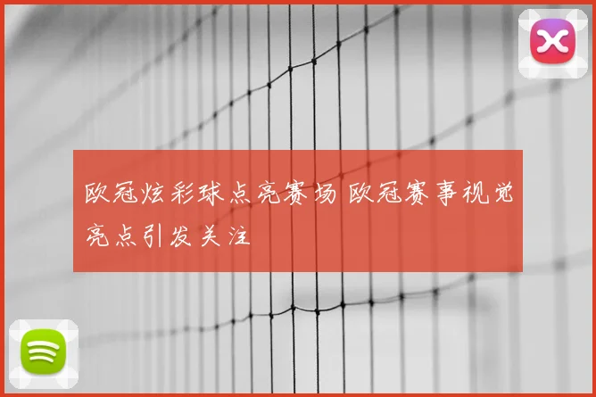 欧冠炫彩球点亮赛场 欧冠赛事视觉亮点引发关注