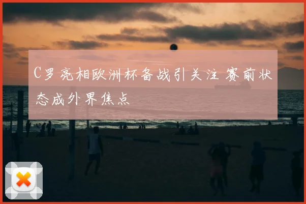 C罗亮相欧洲杯备战引关注 赛前状态成外界焦点
