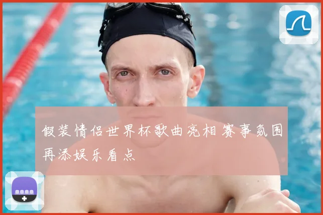 假装情侣世界杯歌曲亮相 赛事氛围再添娱乐看点