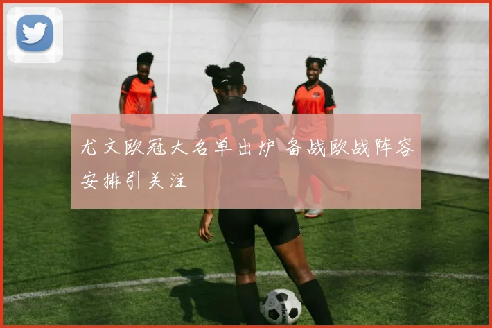 尤文欧冠大名单出炉 备战欧战阵容安排引关注