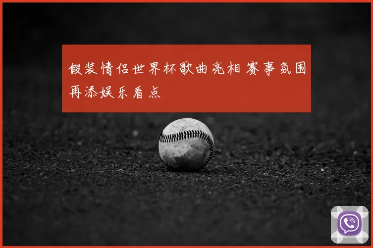 假装情侣世界杯歌曲亮相 赛事氛围再添娱乐看点