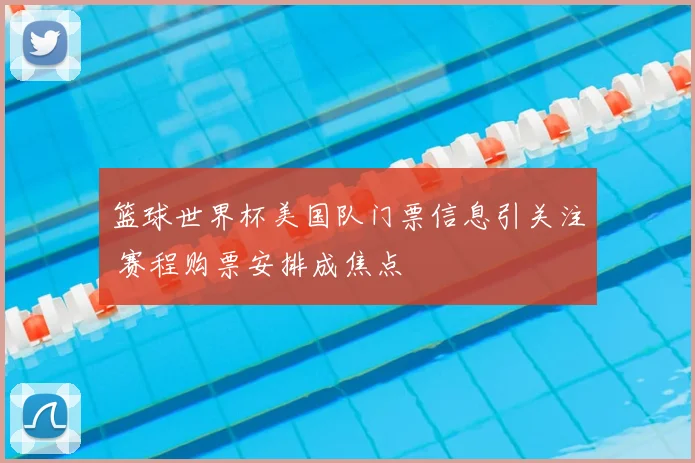 篮球世界杯美国队门票信息引关注 赛程购票安排成焦点