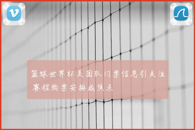 篮球世界杯美国队门票信息引关注 赛程购票安排成焦点